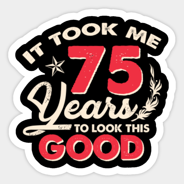 it-took-me-75-years-to-look-this-good-75th-birthday-funny-75th-birthday-sticker-teepublic